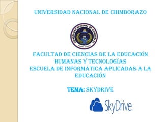 UNIVERSIDAD NACIONAL DE CHIMBORAZO

FACULTAD DE CIENCIAS DE LA EDUCACIÓN
HUMANAS Y TECNOLOGÍAS
ESCUELA DE INFORMÁTICA APLICADAS A LA
EDUCACIÓN

TEMA: skydrive

 