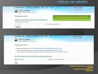 Crear un grupoSe creará el grupo y se enviarán las invitaciones correspondientes.GUIDO ENRIQUE CEBALLOS HUERTASDOCENTELICENCIADO EN INFORMÁTICA Y PSICÓLOGO