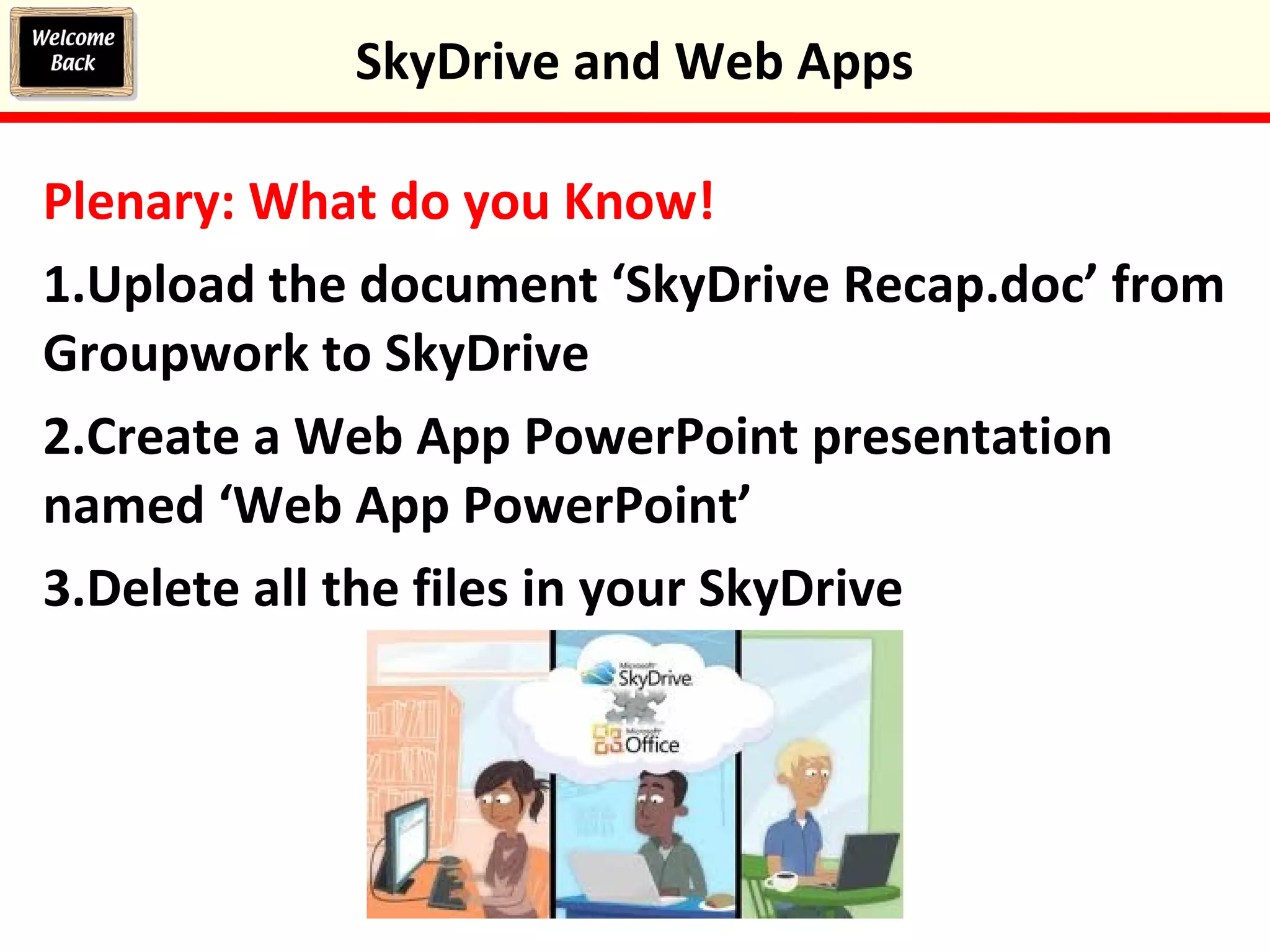 Plenary: What do you Know!
1.Upload the document ‘SkyDrive Recap.doc’ from
Groupwork to SkyDrive
2.Create a Web App PowerPoint presentation
named ‘Web App PowerPoint’
3.Delete all the files in your SkyDrive
SkyDrive and Web Apps
 