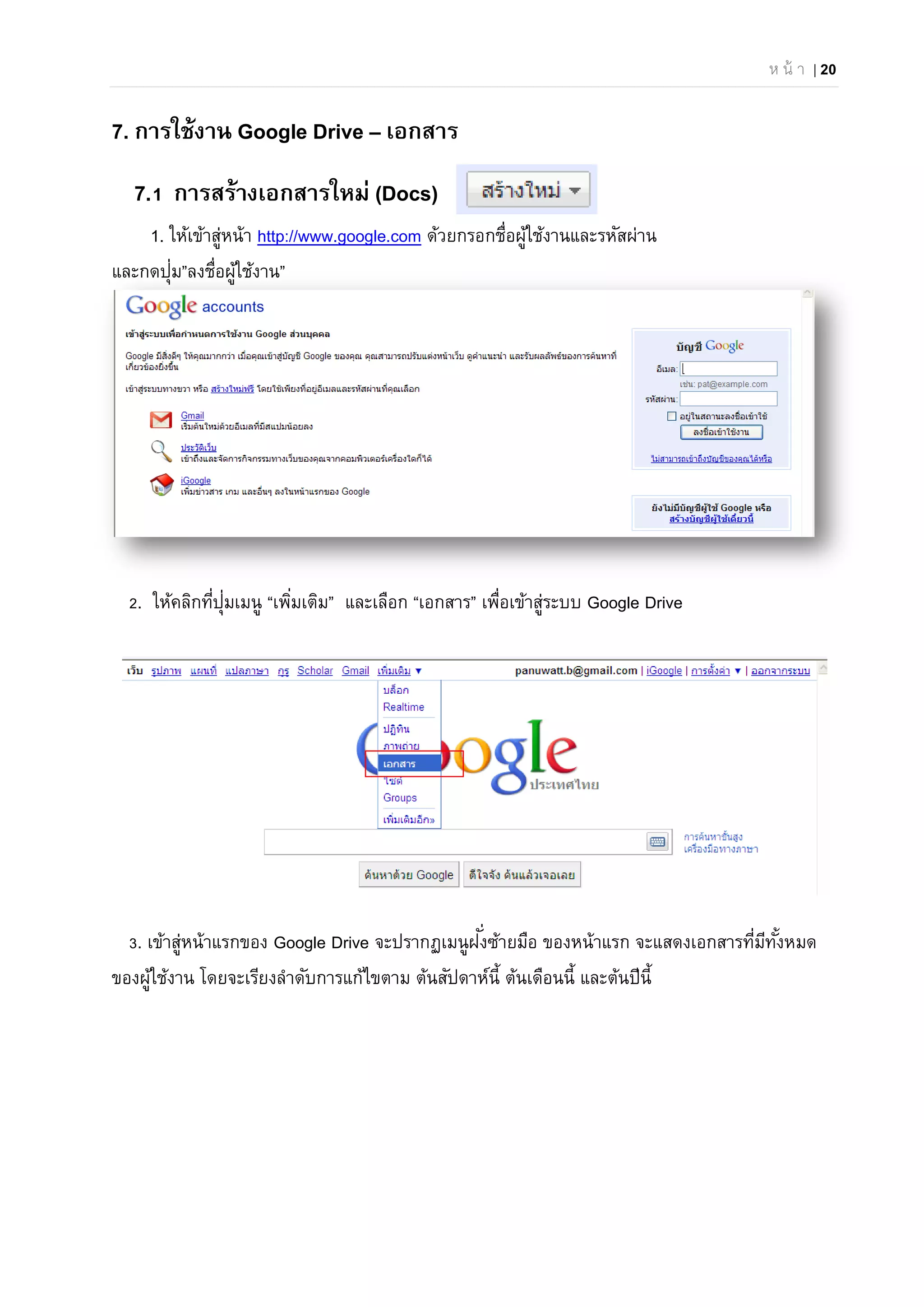 ห น้ า | 20
7. การใช้งาน Google Drive – เอกสาร
7.1 การสร้างเอกสารใหม่ (Docs)
1. ให้เข้าสู่หน้า http://www.google.com ด้วยกรอกชื่อผู้ใช้งานและรหัสผ่าน
และกดปุ่ม”ลงชื่อผู้ใช้งาน”
2. ให้คลิกที่ปุ่มเมนู “เพิ่มเติม” และเลือก “เอกสาร” เพื่อเข้าสู่ระบบ Google Drive
3. เข้าสู่หน้าแรกของ Google Drive จะปรากฏเมนูฝั่งซ้ายมือ ของหน้าแรก จะแสดงเอกสารที่มีทั้งหมด
ของผู้ใช้งาน โดยจะเรียงลําดับการแก้ไขตาม ต้นสัปดาห์นี้ ต้นเดือนนี้ และต้นปีนี้
 