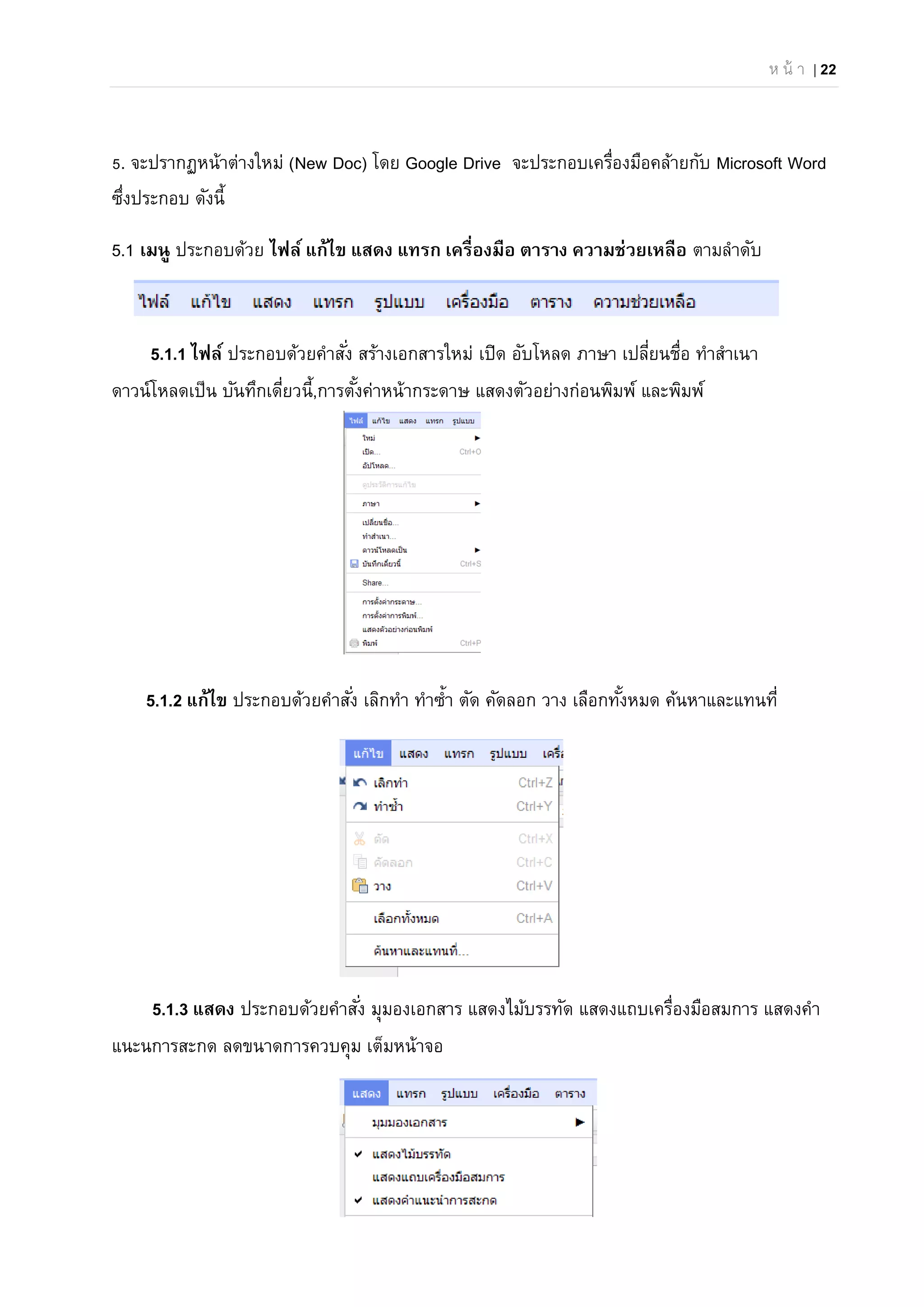 ห น้ า | 22
5. จะปรากฏหน้าต่างใหม่ (New Doc) โดย Google Drive จะประกอบเครื่องมือคล้ายกับ Microsoft Word
ซึ่งประกอบ ดังนี้
5.1 เมนู ประกอบด้วย ไฟล์ แก้ไข แสดง แทรก เครื่องมือ ตาราง ความช่วยเหลือ ตามลําดับ
5.1.1 ไฟล์ ประกอบด้วยคําสั่ง สร้างเอกสารใหม่ เปิด อับโหลด ภาษา เปลี่ยนชื่อ ทําสําเนา
ดาวน์โหลดเป็น บันทึกเดี่ยวนี้,การตั้งค่าหน้ากระดาษ แสดงตัวอย่างก่อนพิมพ์ และพิมพ์
5.1.2 แก้ไข ประกอบด้วยคําสั่ง เลิกทํา ทําซํ้า ตัด คัดลอก วาง เลือกทั้งหมด ค้นหาและแทนที่
5.1.3 แสดง ประกอบด้วยคําสั่ง มุมองเอกสาร แสดงไม้บรรทัด แสดงแถบเครื่องมือสมการ แสดงคํา
แนะนการสะกด ลดขนาดการควบคุม เต็มหน้าจอ
 