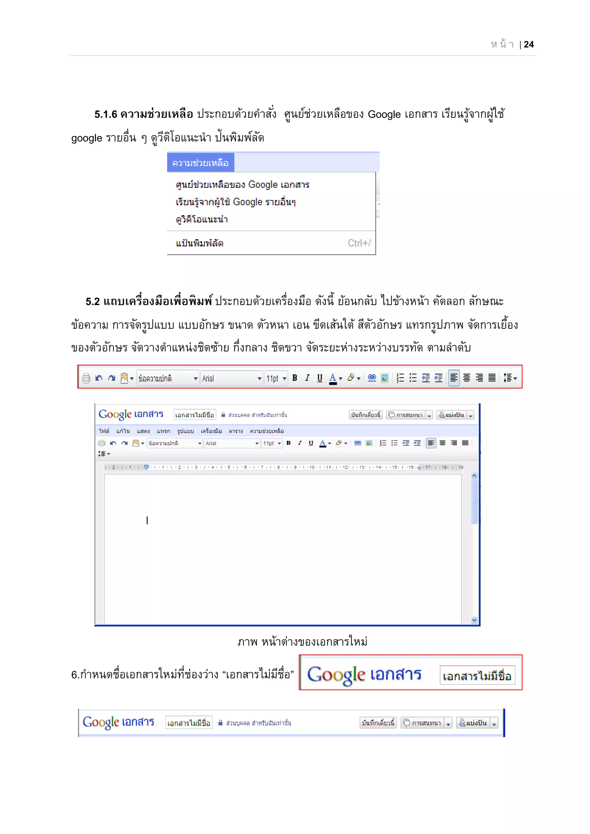 ห น้ า | 24
5.1.6 ความช่วยเหลือ ประกอบด้วยคําสั่ง ศูนย์ช่วยเหลือของ Google เอกสาร เรียนรู้จากผู้ใช้
google รายอื่น ๆ ดูวีดิโอแนะนํา ป้นพิมพ์ลัด
5.2 แถบเครื่องมือเพื่อพิมพ์ ประกอบด้วยเครื่องมือ ดังนี้ ย้อนกลับ ไปข้างหน้า คัดลอก ลักษณะ
ข้อความ การจัดรูปแบบ แบบอักษร ขนาด ตัวหนา เอน ขีดเส้นใต้ สีตัวอักษร แทรกรูปภาพ จัดการเยื้อง
ของตัวอักษร จัดวางตําแหน่งชิดซ้าย กึ่งกลาง ชิดขวา จัดระยะห่างระหว่างบรรทัด ตามลําดับ
ภาพ หน้าต่างของเอกสารใหม่
6.กําหนดชื่อเอกสารใหม่ที่ช่องว่าง “เอกสารไม่มีชื่อ”
 