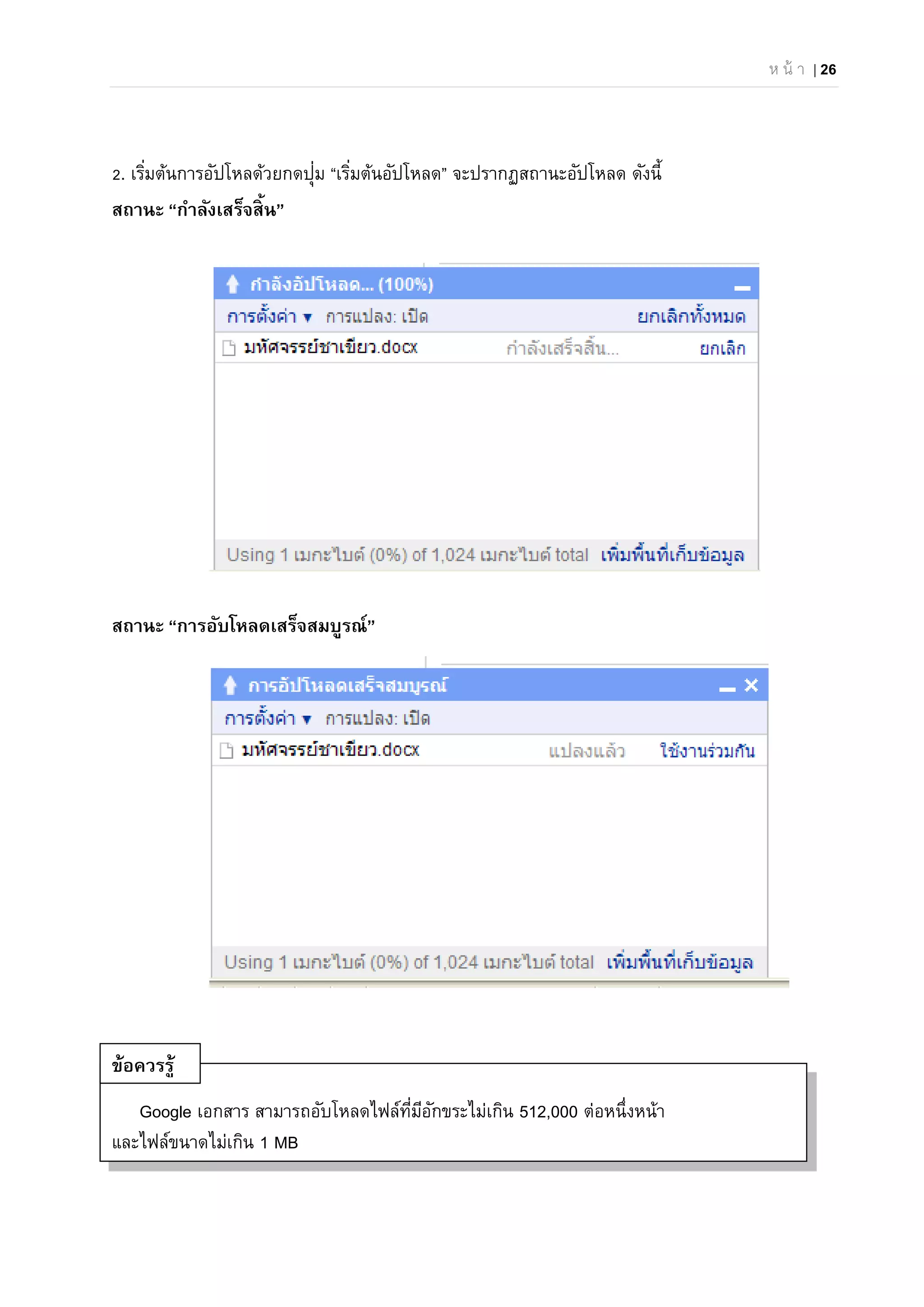 ห น้ า | 26
2. เริ่มต้นการอัปโหลด้วยกดปุ่ม “เริ่มต้นอัปโหลด” จะปรากฏสถานะอัปโหลด ดังนี้
สถานะ “กําลังเสร็จสิ้น”
สถานะ “การอับโหลดเสร็จสมบูรณ์”
Google เอกสาร สามารถอับโหลดไฟล์ที่มีอักขระไม่เกิน 512,000 ต่อหนึ่งหน้า
และไฟล์ขนาดไม่เกิน 1 MB
ข้อควรรู้
 