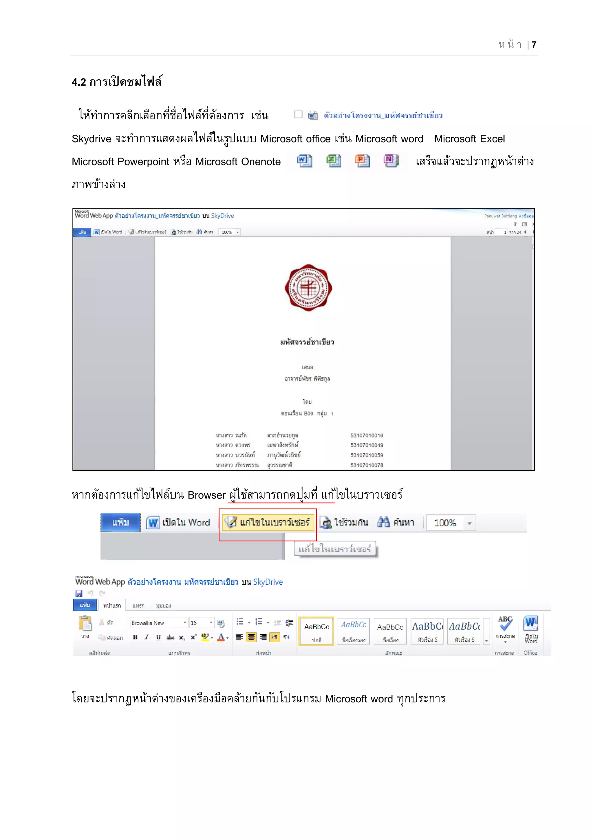 ห น้ า | 7
4.2 การเปิ ดชมไฟล์
ให้ทําการคลิกเลือกที่ชื่อไฟล์ที่ต้องการ เช่น
Skydrive จะทําการแสดงผลไฟล์ในรูปแบบ Microsoft office เช่น Microsoft word Microsoft Excel
Microsoft Powerpoint หรือ Microsoft Onenote เสร็จแล้วจะปรากฏหน้าต่าง
ภาพข้างล่าง
หากต้องการแก้ไขไฟล์บน Browser ผู้ใช้สามารถกดปุ่มที่ แก้ไขในบราวเซอร์
โดยจะปรากฏหน้าต่างของเครืองมือคล้ายกันกับโปรแกรม Microsoft word ทุกประการ
 