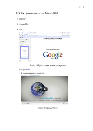 ห น้ า | 16
5.2.6 อื่น ๆ Google Drive สามารถนําไฟล์ต่าง ๆ ได้ดังนี้
1) ไฟล์ PDF
2) ภาพและวิดีโอ
3) ภาพ
ตัวอย่าง ไฟล์รูปแบบ Adobe Acrobat นามสกุล PDF
ตัวอย่าง ไฟล์รูปแบบวีดิทัศน์
 