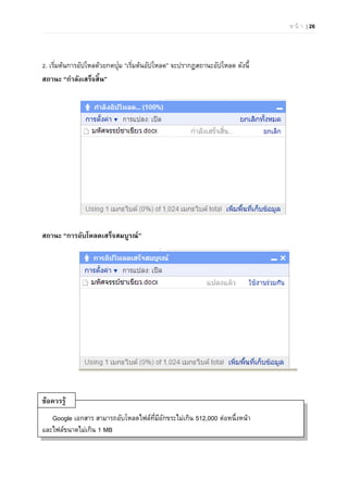 ห น้ า | 26
2. เริ่มต้นการอัปโหลด้วยกดปุ่ม “เริ่มต้นอัปโหลด” จะปรากฏสถานะอัปโหลด ดังนี้
สถานะ “กําลังเสร็จสิ้น”
สถานะ “การอับโหลดเสร็จสมบูรณ์”
Google เอกสาร สามารถอับโหลดไฟล์ที่มีอักขระไม่เกิน 512,000 ต่อหนึ่งหน้า
และไฟล์ขนาดไม่เกิน 1 MB
ข้อควรรู้
 
