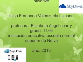 skydrive

luisa Fernanda Valenzuela Lizcano
profesora: Elizabeth ángel charry
grado: 11.04
institución educativa escuela normal
superior de Neiva

año: 2013

 
