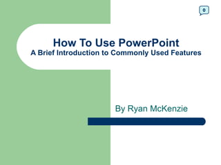 0




      How To Use PowerPoint
A Brief Introduction to Commonly Used Features




                      By Ryan McKenzie
 