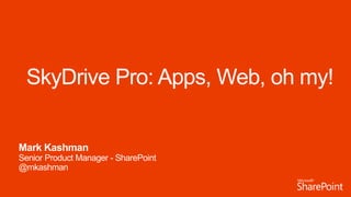 SkyDrive Pro: Apps, Web, oh my!
Mark Kashman
Senior Product Manager - SharePoint
@mkashman
 