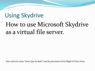 Using Skydrive How to use Microsoft Skydrive as a virtual file server. Intro and exit music “Amor Que Se Baila” used by permission from Migel of Otros Aires. 