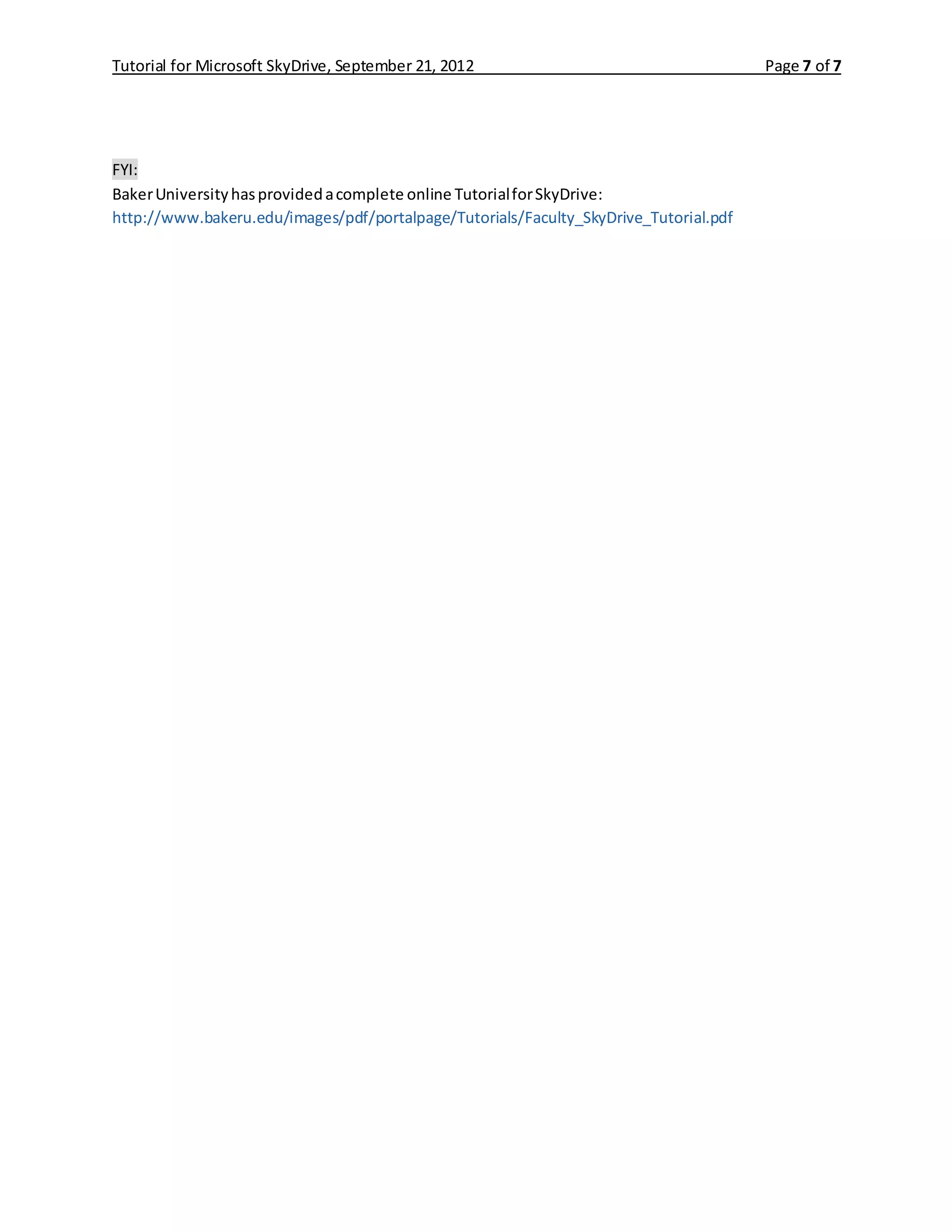 Tutorial for Microsoft SkyDrive, September 21, 2012 Page 7 of 7
FYI:
BakerUniversityhasprovidedacomplete online TutorialforSkyDrive:
http://www.bakeru.edu/images/pdf/portalpage/Tutorials/Faculty_SkyDrive_Tutorial.pdf
 