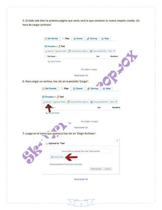 9
5.-Si todo sale bien la próxima página que verás será la que contiene tu nueva carpeta creada. ¡Es
hora de cargar archivos!
Ilustración 14
6.-Para cargar un archivo, haz clic en la pestaña ‘Cargar’.
Ilustración 15
7.-Luego en el menú que aparezca haz clic en ‘Elegir Archivos’.
Ilustración 16
 