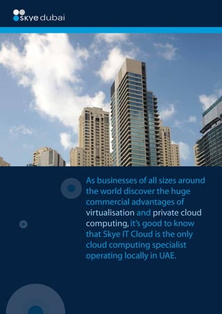 As businesses of all sizes around
the world discover the huge
commercial advantages of
virtualisation and private cloud
computing, it’s good to know
that Skye IT Cloud is the only
cloud computing specialist
operating locally in UAE.
 
