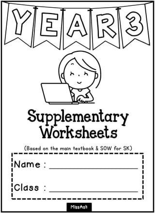 A
Supplementary
Worksheets
(Based on the main textbook & SOW for SK)
MissAsh
Name : __________________
Class : __________________
 