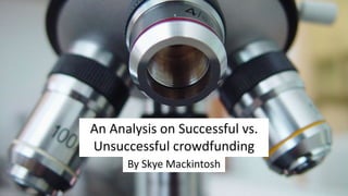 An Analysis on Successful vs.
Unsuccessful crowdfunding
By Skye Mackintosh
 