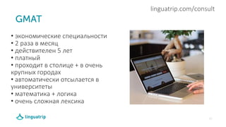 10
linguatrip.com/consult
• экономические специальности
• 2 раза в месяц
• действителен 5 лет
• платный
• проходит в столице + в очень
крупных городах
• автоматически отсылается в
университеты
• математика + логика
• очень сложная лексика
.
 