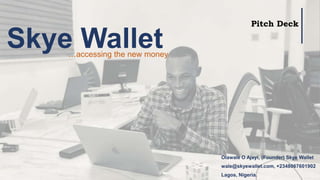 Skye Wallet
…accessing the new money
Olawale O Ajayi, (Founder) Skye Wallet
wale@skyewallet.com, +2348067601902
Lagos, Nigeria.
Pitch Deck
 