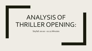 ANALYSIS OF
THRILLER OPENING:
Skyfall: 00:00 - 02:22 Minutes
 