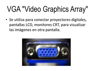 VGA "Video Graphics Array"
• Se utiliza para conectar proyectores digitales,
pantallas LCD, monitores CRT, para visualizar
las imágenes en otra pantalla.
 