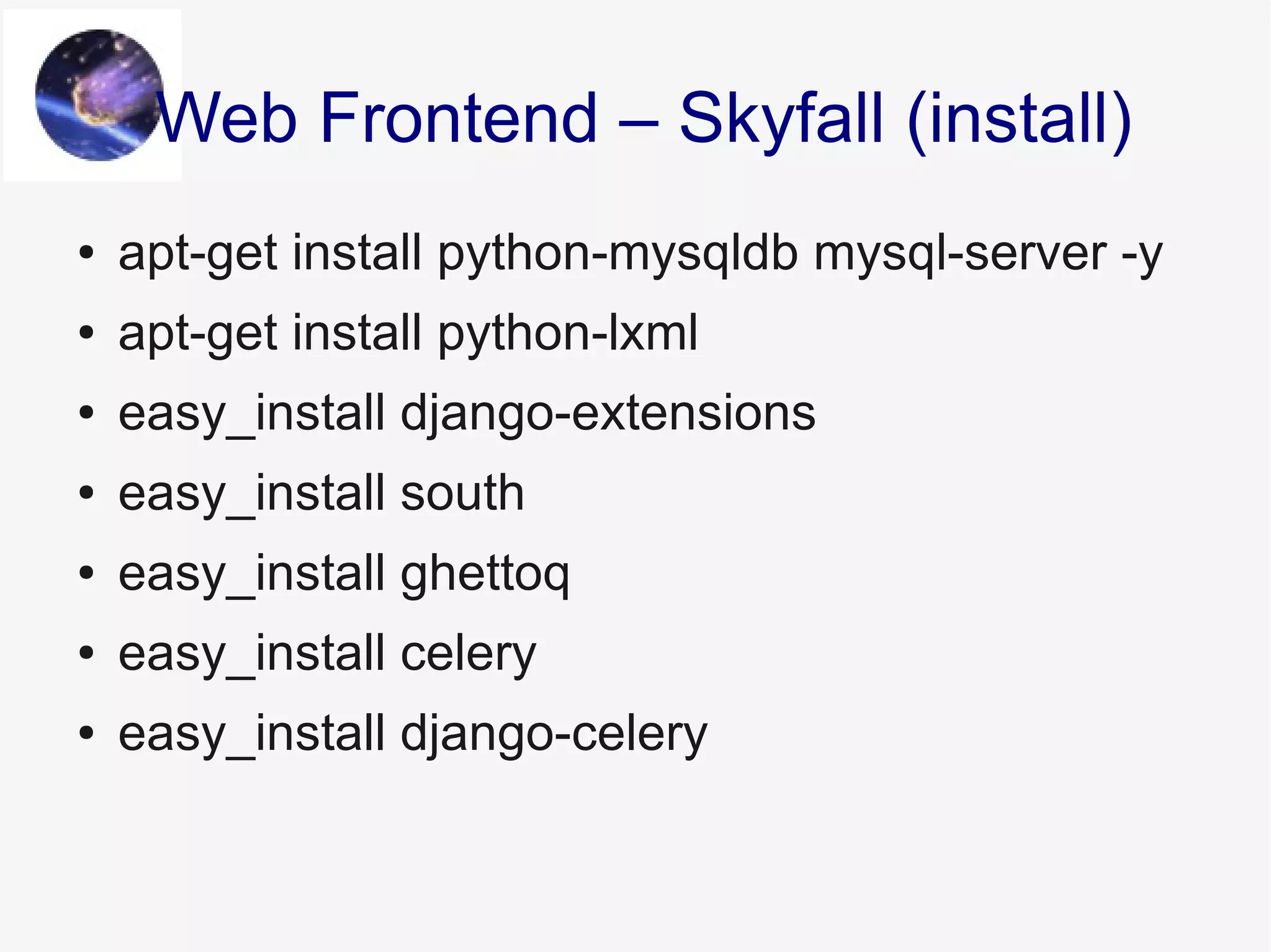 ● apt-get install python-mysqldb mysql-server -y
● apt-get install python-lxml
● easy_install django-extensions
● easy_install south
● easy_install ghettoq
● easy_install celery
● easy_install django-celery
Web Frontend – Skyfall (install)
 
