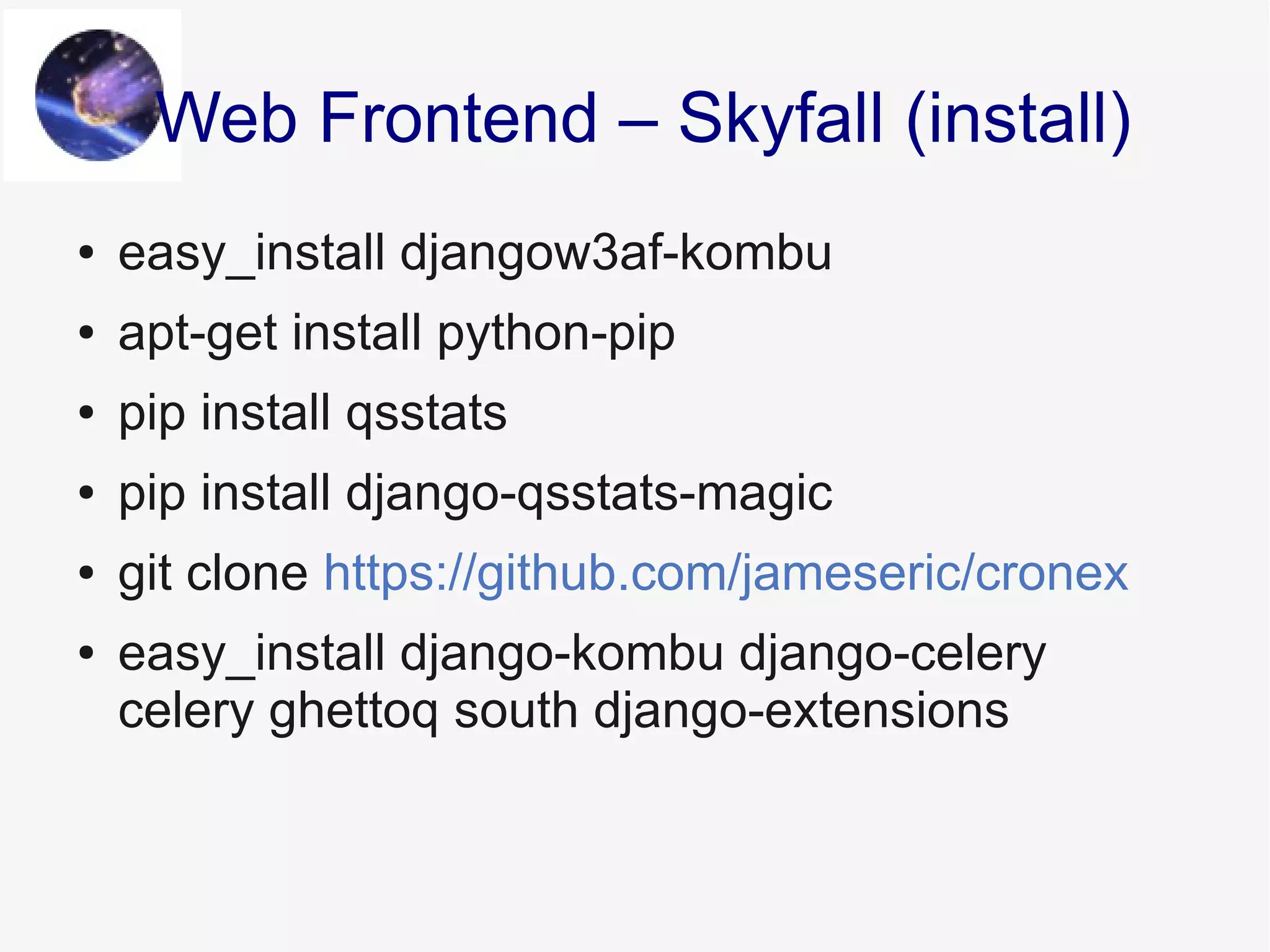 ● easy_install djangow3af-kombu
● apt-get install python-pip
● pip install qsstats
● pip install django-qsstats-magic
● git clone https://github.com/jameseric/cronex
● easy_install django-kombu django-celery
celery ghettoq south django-extensions
Web Frontend – Skyfall (install)
 