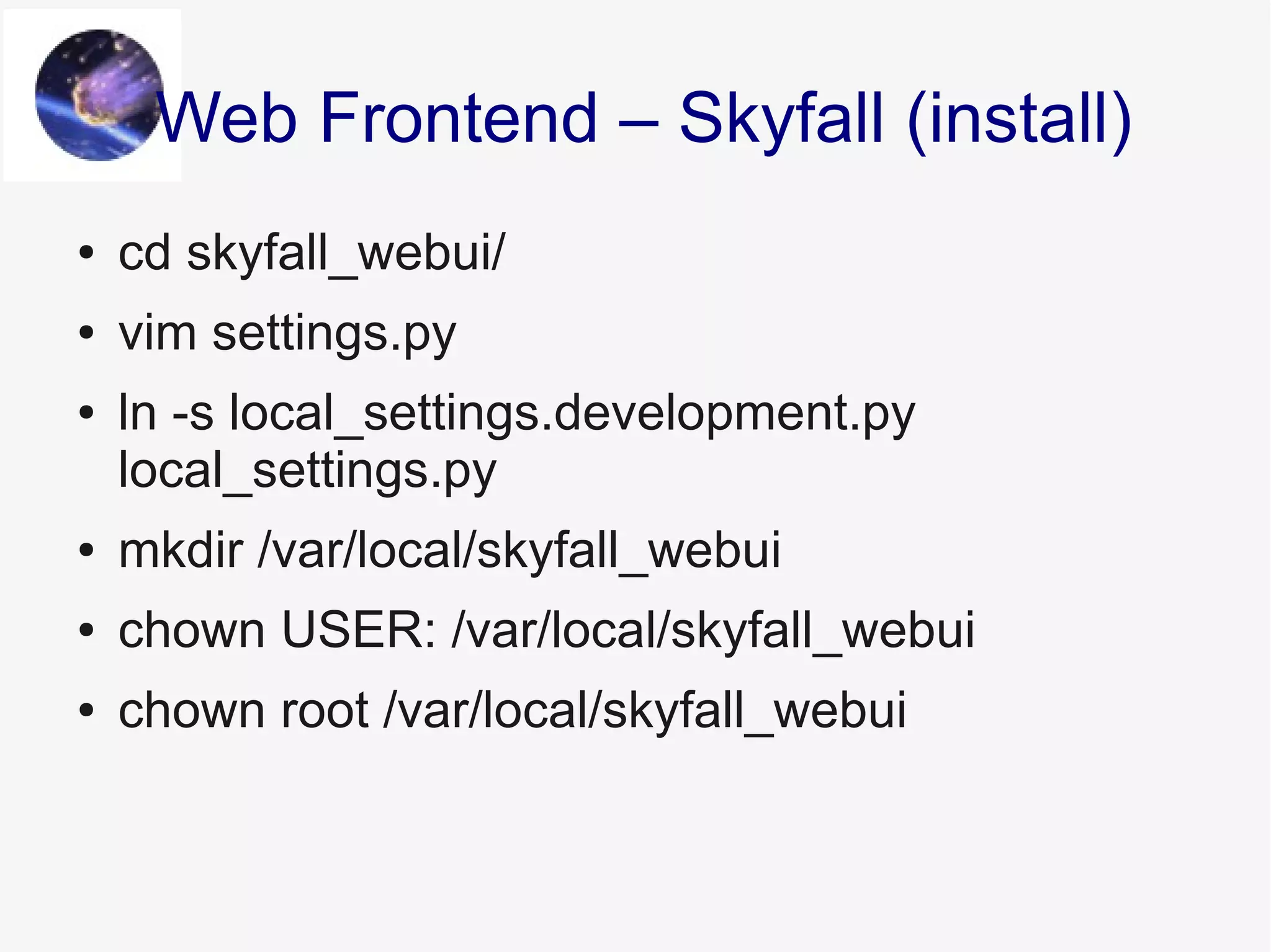 ● cd skyfall_webui/
● vim settings.py
● ln -s local_settings.development.py
local_settings.py
● mkdir /var/local/skyfall_webui
● chown USER: /var/local/skyfall_webui
● chown root /var/local/skyfall_webui
Web Frontend – Skyfall (install)
 