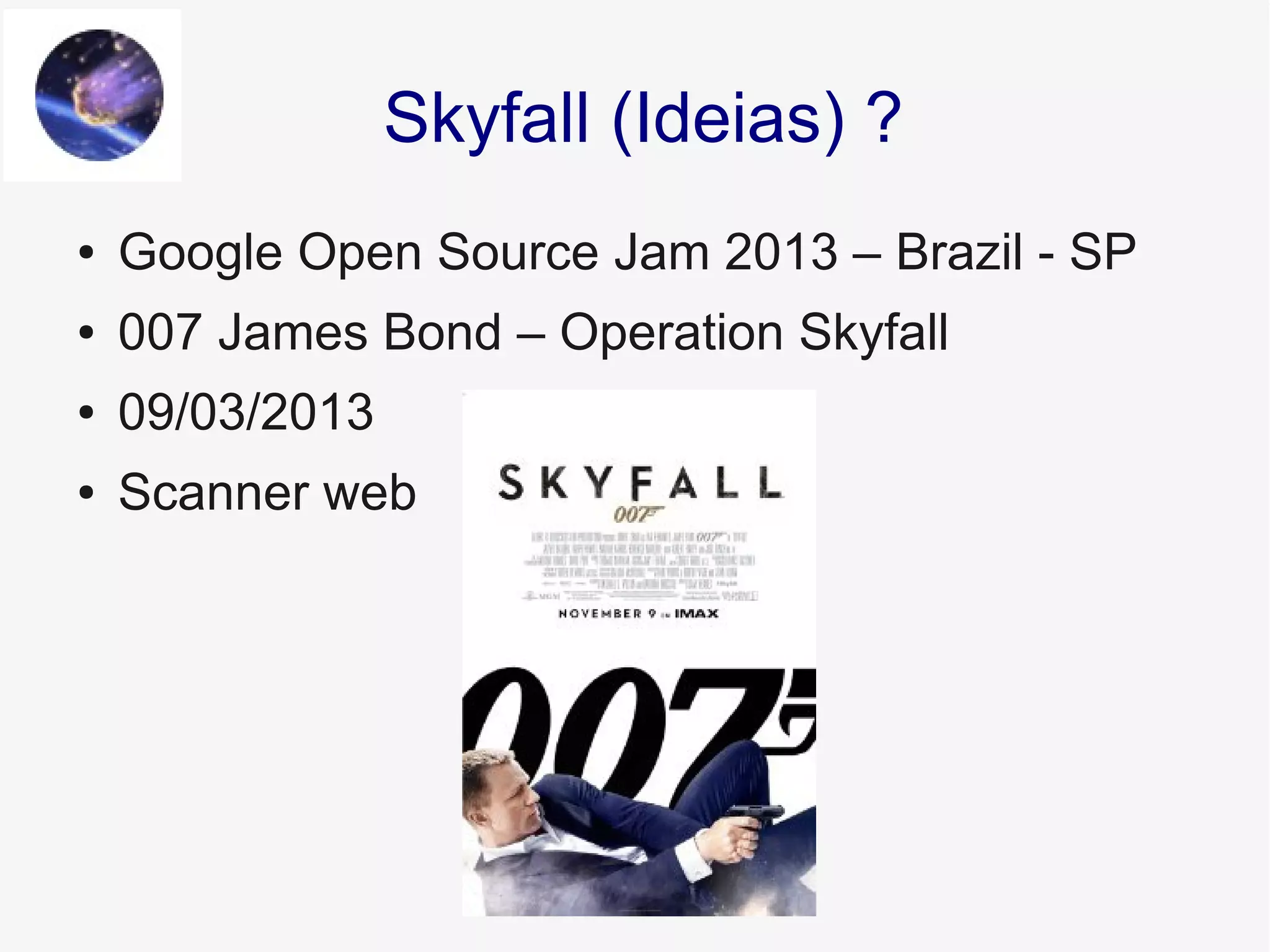 ● Google Open Source Jam 2013 – Brazil - SP
● 007 James Bond – Operation Skyfall
● 09/03/2013
● Scanner web
Skyfall (Ideias) ?
 