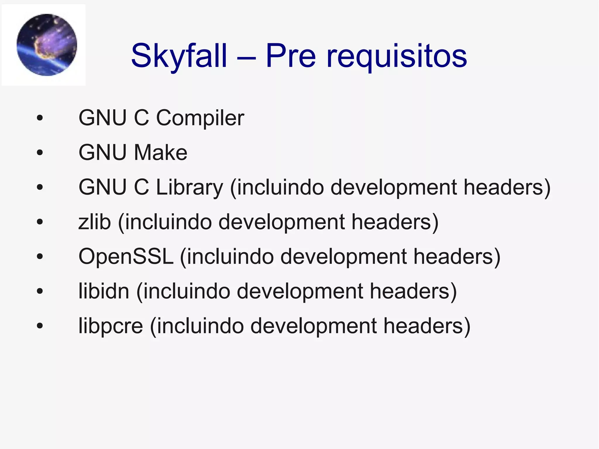 Skyfall – Pre requisitos
● GNU C Compiler
● GNU Make
● GNU C Library (incluindo development headers)
● zlib (incluindo development headers)
● OpenSSL (incluindo development headers)
● libidn (incluindo development headers)
● libpcre (incluindo development headers)
 