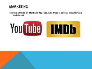 MARKETING
There is a trailer on IMDB and YouTube. Also there is several interviews on
the internet.
 
