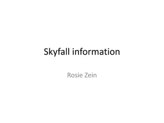 Skyfall information

     Rosie Zein
 