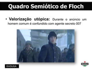• Valorização utópica: Durante o anúncio um
homem comum é confundido com agente secreto 007
Quadro Semiótico de Floch
 