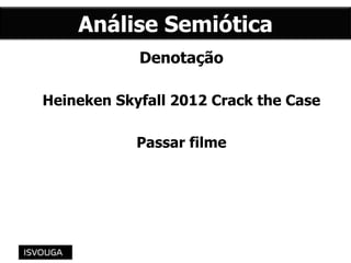 Análise Semiótica
Denotação
Heineken Skyfall 2012 Crack the Case
Passar filme
 