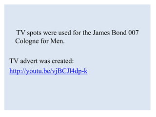 TV spots were used for the James Bond 007
Cologne for Men.
TV advert was created:
http://youtu.be/vjBCJl4dp-k
 