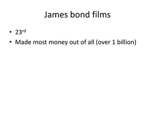 James bond films
• 23rd
• Made most money out of all (over 1 billion)
 