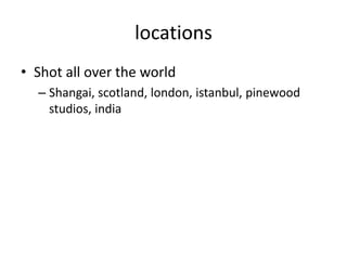 locations
• Shot all over the world
  – Shangai, scotland, london, istanbul, pinewood
    studios, india
 