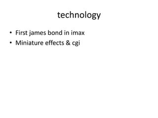 technology
• First james bond in imax
• Miniature effects & cgi
 