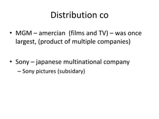 Distribution co
• MGM – amercian (films and TV) – was once
  largest, (product of multiple companies)

• Sony – japanese multinational company
  – Sony pictures (subsidary)
 