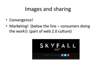 Images and sharing
• Convergence!
• Marketing! (below the line – consumers doing
the work!) (part of web 2.0 culture)