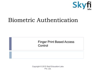 Biometric Authentication
Finger Print Based Access
Control
Copyright © 2015 Skyfi Education Labs
Pvt. Ltd.
 
