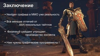 Заключение 
! Nextgen графика в MMO уже реальность 
! Все меньше отличий от 
ААА консольных тайтлов 
! Физичный шейдинг упрощает 
производство контента 
! Нам нужны графические программисты ! 
 