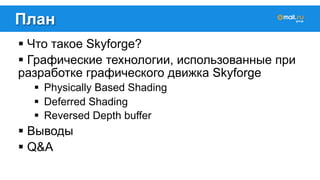 План 
! Что такое Skyforge? 
! Графические технологии, использованные при 
разработке графического движка Skyforge 
! Physically Based Shading 
! Deferred Shading 
! Reversed Depth buffer 
! Выводы 
! Q&A 
 