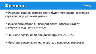 Френель 
! Френель: задает, сколько света будет поглощено, а сколько 
отражено под разными углами 
! Физический смысл f0: процент света, отраженный от 
материала под прямым углом 
! Обычное значение f0 для диэлектриков 2% - 5% 
! Металлы рассеивают мало света, в основном отражают 
 