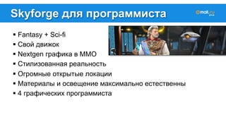 Skyforge для программиста 
! Fantasy + Sci-fi 
! Свой движок 
! Nextgen графика в MMO 
! Стилизованная реальность 
! Огромные открытые локации 
! Материалы и освещение максимально естественны 
! 4 графических программиста 
 