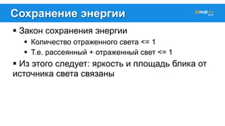 Сохранение энергии 
! Закон сохранения энергии 
! Количество отраженного света <= 1 
! Т.е. рассеянный + отраженный свет <= 1 
! Из этого следует: яркость и площадь блика от 
источника света связаны 
 