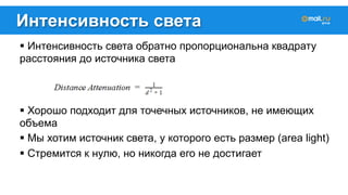 Интенсивность света 
! Интенсивность света обратно пропорциональна квадрату 
расстояния до источника света 
! Хорошо подходит для точечных источников, не имеющих 
объема 
! Мы хотим источник света, у которого есть размер (area light) 
! Стремится к нулю, но никогда его не достигает 
 