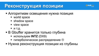 Реконструкция позиции 
! Алгоритмам освещения нужна позиция 
! world space 
! shadow space 
! view space 
! и т.д. 
! В Gbuffer хранится только глубина 
! используем INTZ (DX9) 
! гиперболическое распределение " 
! Нужна реконструкция позиции из глубины 
 
