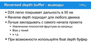 Reversed depth buffer : выводы 
! D24 легко покрывает дальность в 50 км 
! Reverse depth подходит для любого движка 
! Лучше закладывать с самого начала проекта 
! Извлечение плоскостей фрустума из матрицы 
! Bias у теней 
! и т.д. 
! При возможности используйте float depth буфер 
 