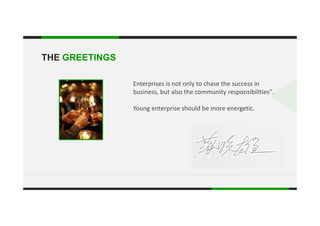 THE GREETINGS
Enterprises is not only to chase the success in 
.
business, but also the community responsibilities".  
Young enterprise should be more energetic.
 