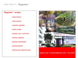 THINK TANK 12 > "Skygardens"
"Skygardens" - los tipos
- atrios internal
- atrios external
- cubiertas vegetales
- techos verdes
- paredes vivas - extnl./intnl.
- jardines colgantes
- jardines empotreados
- jardines japonés
- jardines para capturar lluvias
space co-op > fund.ecodes/cero co2 > viva verde
 