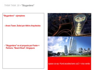 space co-op >fund.ecodes/cero co2 > viva verde
THINK TANK 20 > "Skygardens"
"Skygardens" - ejemplares
- Anara Tower, Dubai por Atkins Arquitectos
- "Skygardens" en el proyecto por Foster +
Partners, "Beach Road", Singapura
 